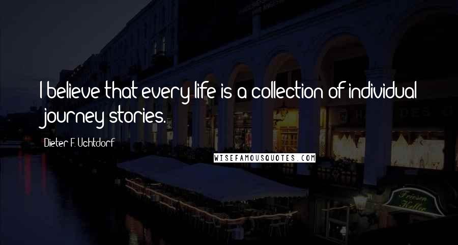 Dieter F. Uchtdorf Quotes: I believe that every life is a collection of individual 'journey stories.'