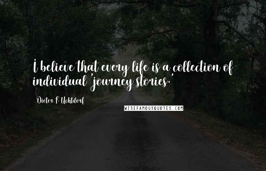 Dieter F. Uchtdorf Quotes: I believe that every life is a collection of individual 'journey stories.'