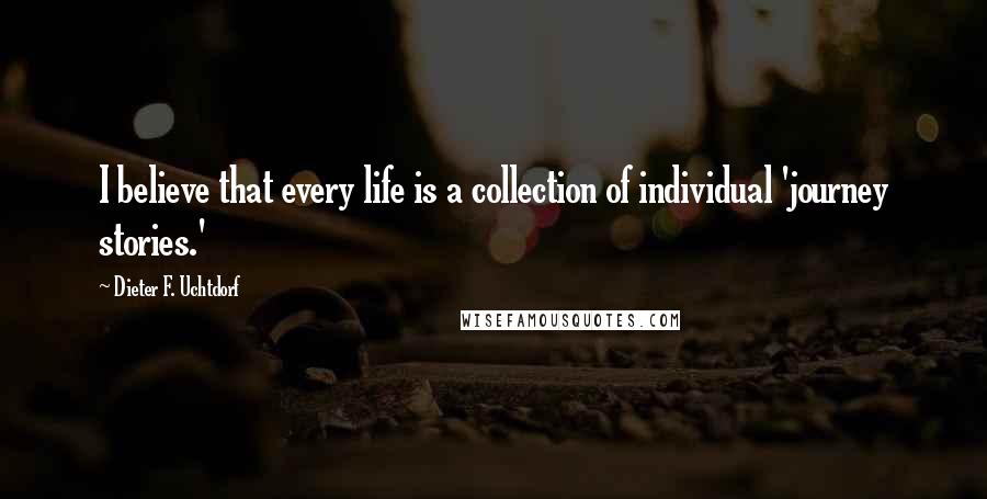 Dieter F. Uchtdorf Quotes: I believe that every life is a collection of individual 'journey stories.'