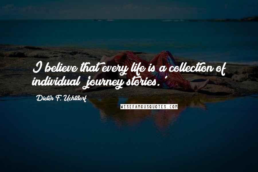 Dieter F. Uchtdorf Quotes: I believe that every life is a collection of individual 'journey stories.'