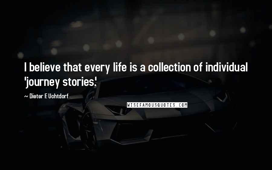 Dieter F. Uchtdorf Quotes: I believe that every life is a collection of individual 'journey stories.'