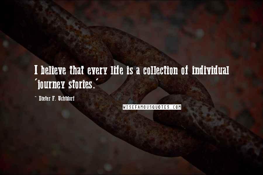 Dieter F. Uchtdorf Quotes: I believe that every life is a collection of individual 'journey stories.'