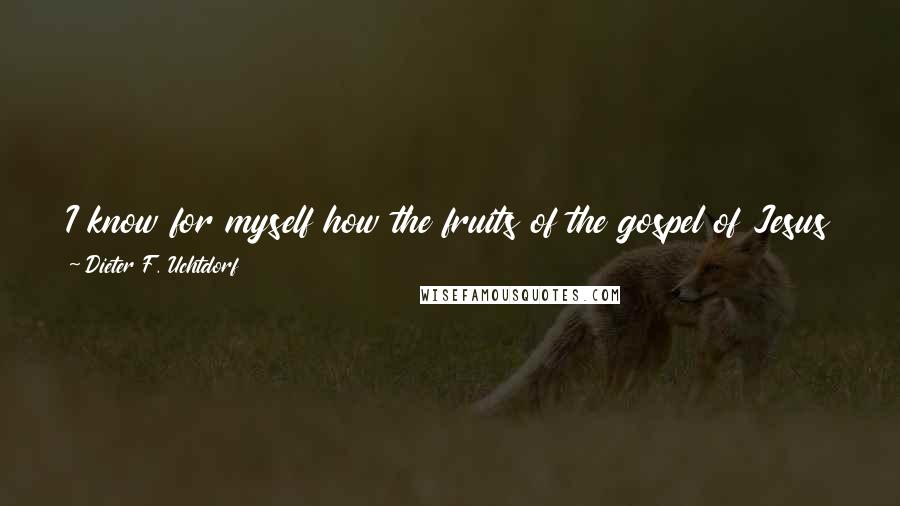 Dieter F. Uchtdorf Quotes: I know for myself how the fruits of the gospel of Jesus Christ can transform lives from the ordinary and dreary to the extraordinary and sublime.