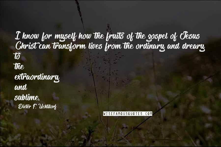 Dieter F. Uchtdorf Quotes: I know for myself how the fruits of the gospel of Jesus Christ can transform lives from the ordinary and dreary to the extraordinary and sublime.