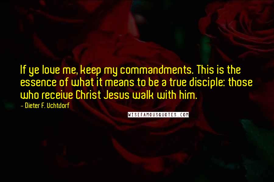 Dieter F. Uchtdorf Quotes: If ye love me, keep my commandments. This is the essence of what it means to be a true disciple: those who receive Christ Jesus walk with him.