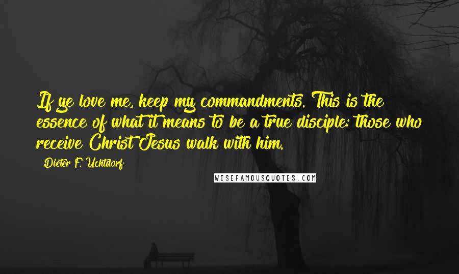 Dieter F. Uchtdorf Quotes: If ye love me, keep my commandments. This is the essence of what it means to be a true disciple: those who receive Christ Jesus walk with him.