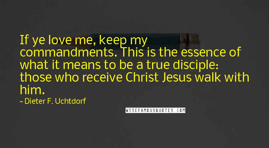 Dieter F. Uchtdorf Quotes: If ye love me, keep my commandments. This is the essence of what it means to be a true disciple: those who receive Christ Jesus walk with him.