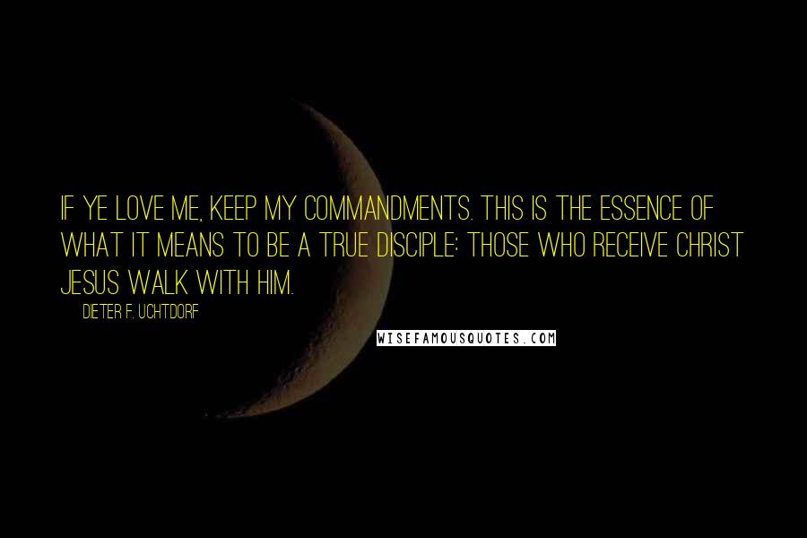 Dieter F. Uchtdorf Quotes: If ye love me, keep my commandments. This is the essence of what it means to be a true disciple: those who receive Christ Jesus walk with him.