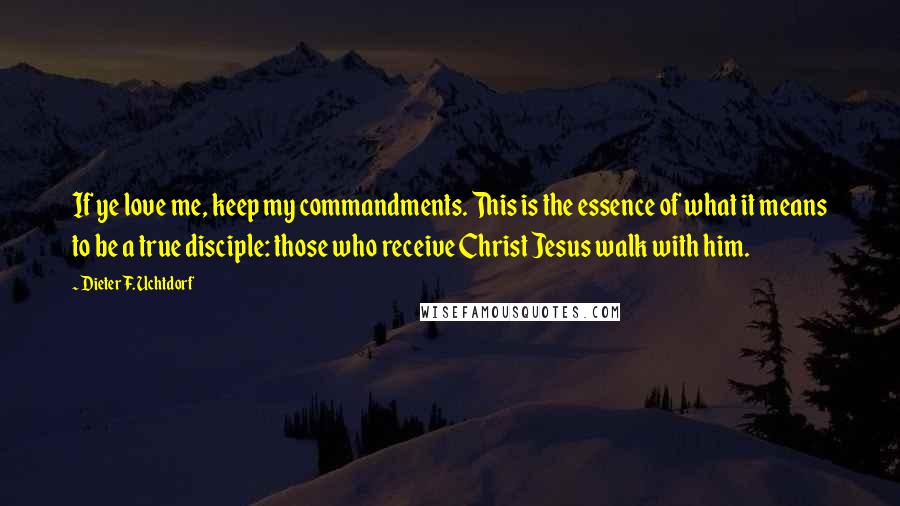 Dieter F. Uchtdorf Quotes: If ye love me, keep my commandments. This is the essence of what it means to be a true disciple: those who receive Christ Jesus walk with him.