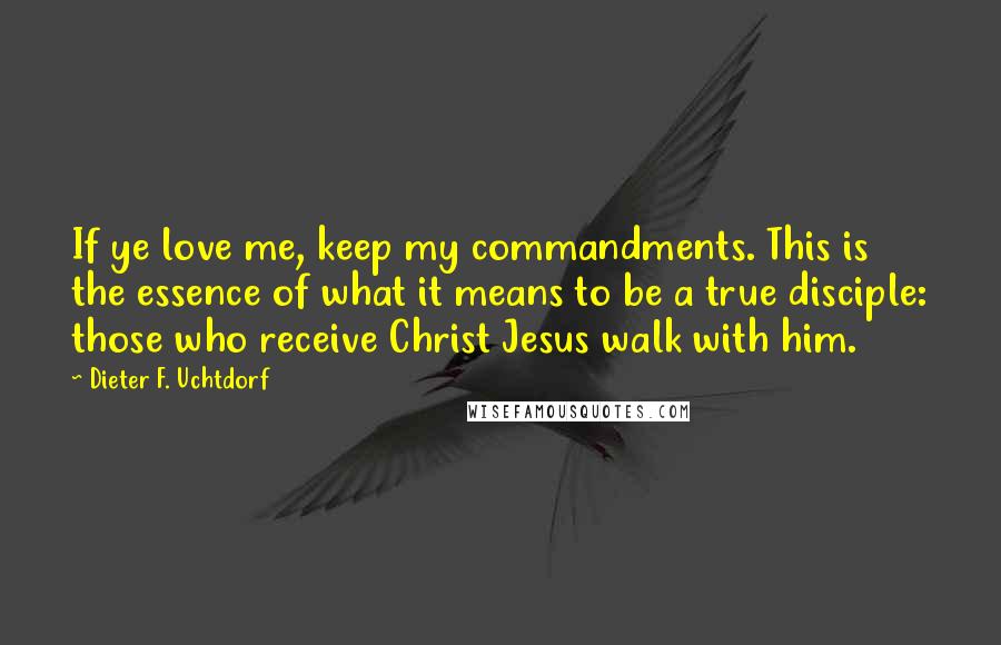 Dieter F. Uchtdorf Quotes: If ye love me, keep my commandments. This is the essence of what it means to be a true disciple: those who receive Christ Jesus walk with him.