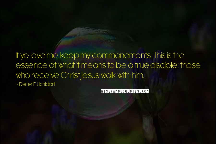 Dieter F. Uchtdorf Quotes: If ye love me, keep my commandments. This is the essence of what it means to be a true disciple: those who receive Christ Jesus walk with him.