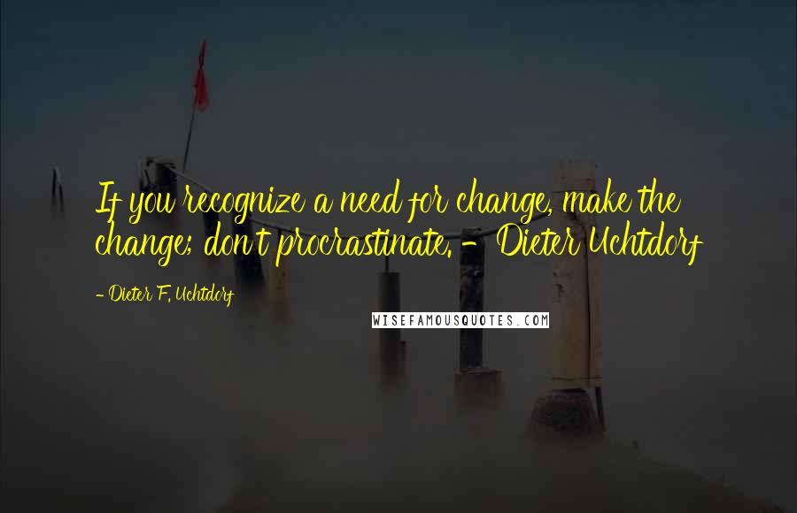 Dieter F. Uchtdorf Quotes: If you recognize a need for change, make the change; don't procrastinate. -Dieter Uchtdorf