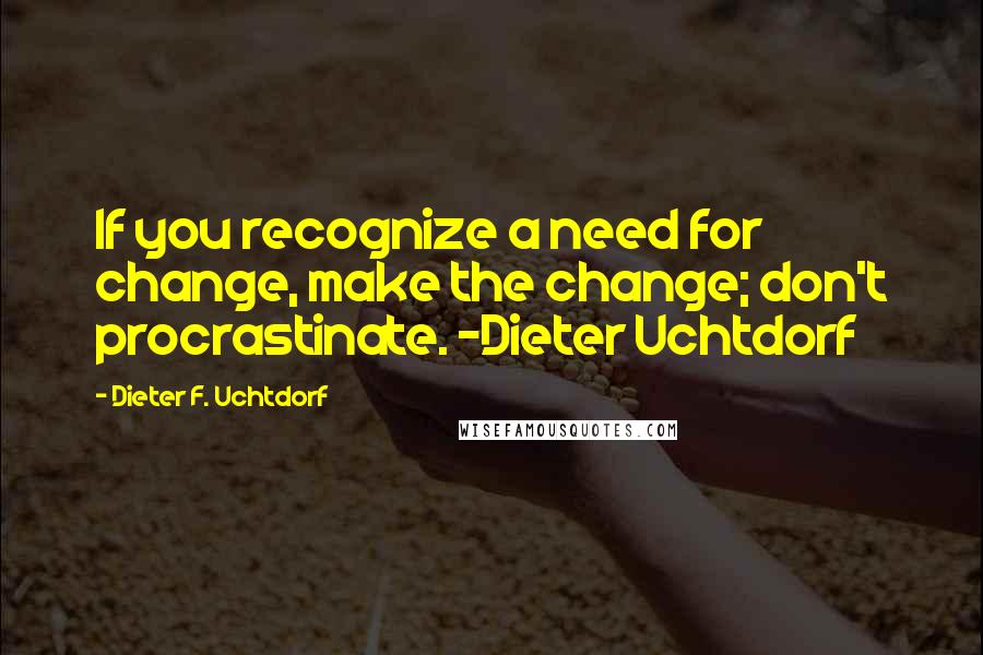Dieter F. Uchtdorf Quotes: If you recognize a need for change, make the change; don't procrastinate. -Dieter Uchtdorf