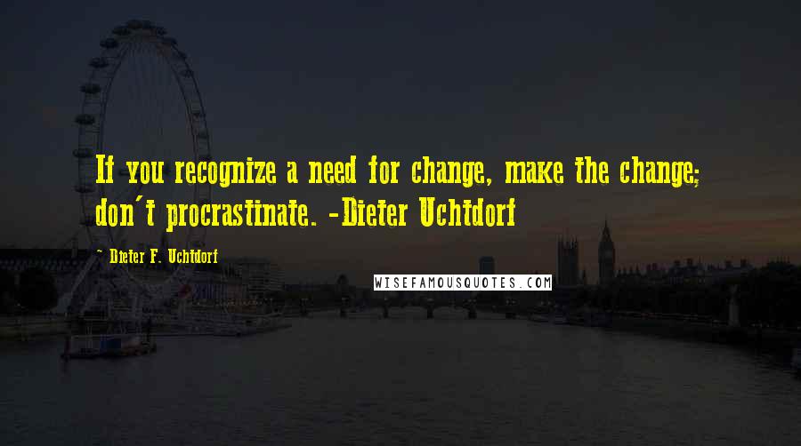 Dieter F. Uchtdorf Quotes: If you recognize a need for change, make the change; don't procrastinate. -Dieter Uchtdorf