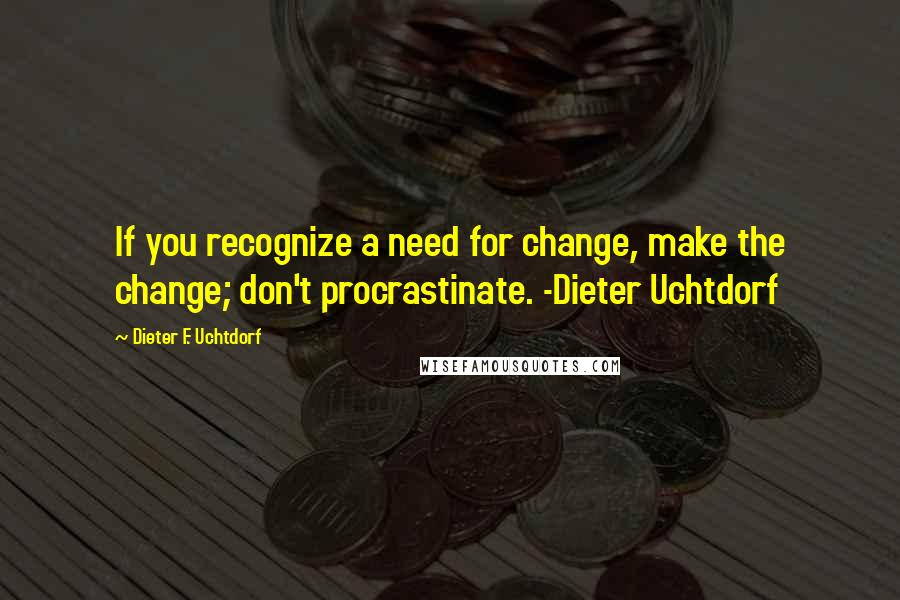 Dieter F. Uchtdorf Quotes: If you recognize a need for change, make the change; don't procrastinate. -Dieter Uchtdorf