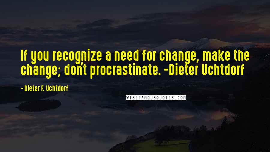 Dieter F. Uchtdorf Quotes: If you recognize a need for change, make the change; don't procrastinate. -Dieter Uchtdorf