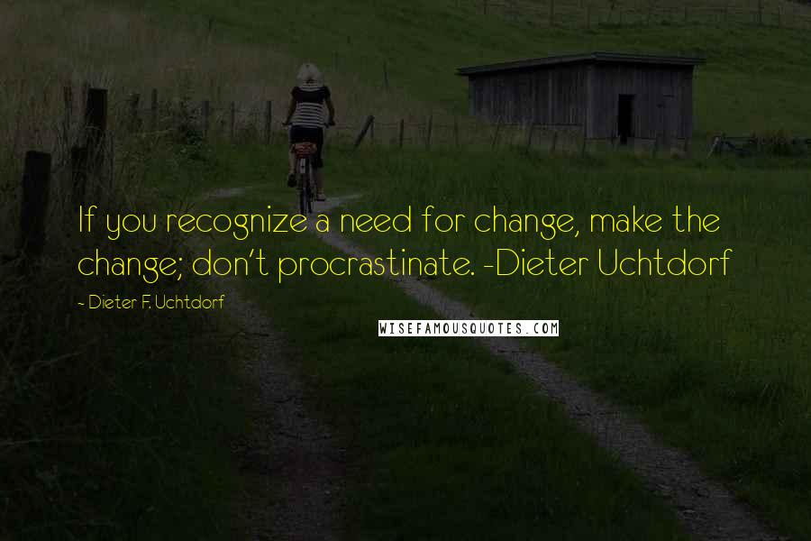 Dieter F. Uchtdorf Quotes: If you recognize a need for change, make the change; don't procrastinate. -Dieter Uchtdorf