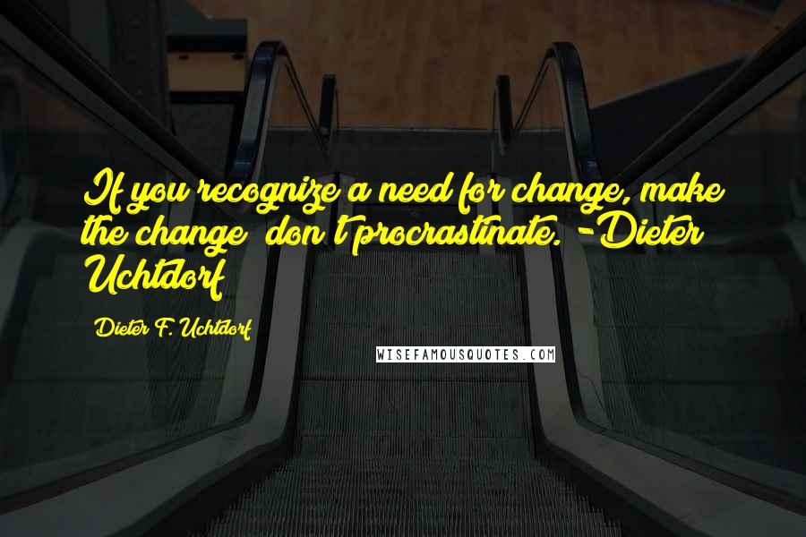 Dieter F. Uchtdorf Quotes: If you recognize a need for change, make the change; don't procrastinate. -Dieter Uchtdorf