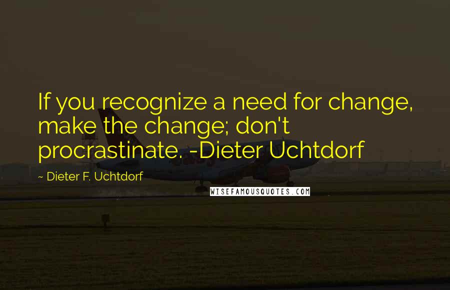 Dieter F. Uchtdorf Quotes: If you recognize a need for change, make the change; don't procrastinate. -Dieter Uchtdorf