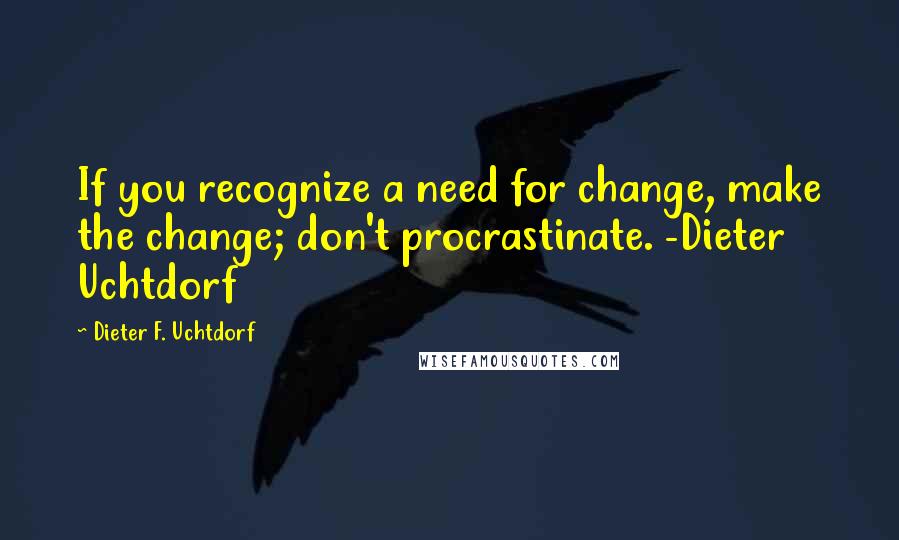 Dieter F. Uchtdorf Quotes: If you recognize a need for change, make the change; don't procrastinate. -Dieter Uchtdorf