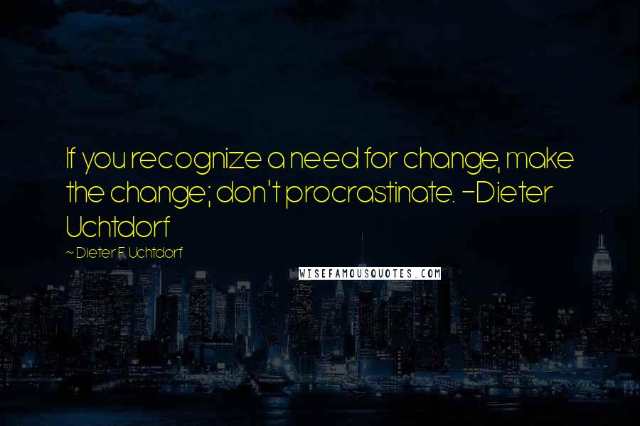 Dieter F. Uchtdorf Quotes: If you recognize a need for change, make the change; don't procrastinate. -Dieter Uchtdorf