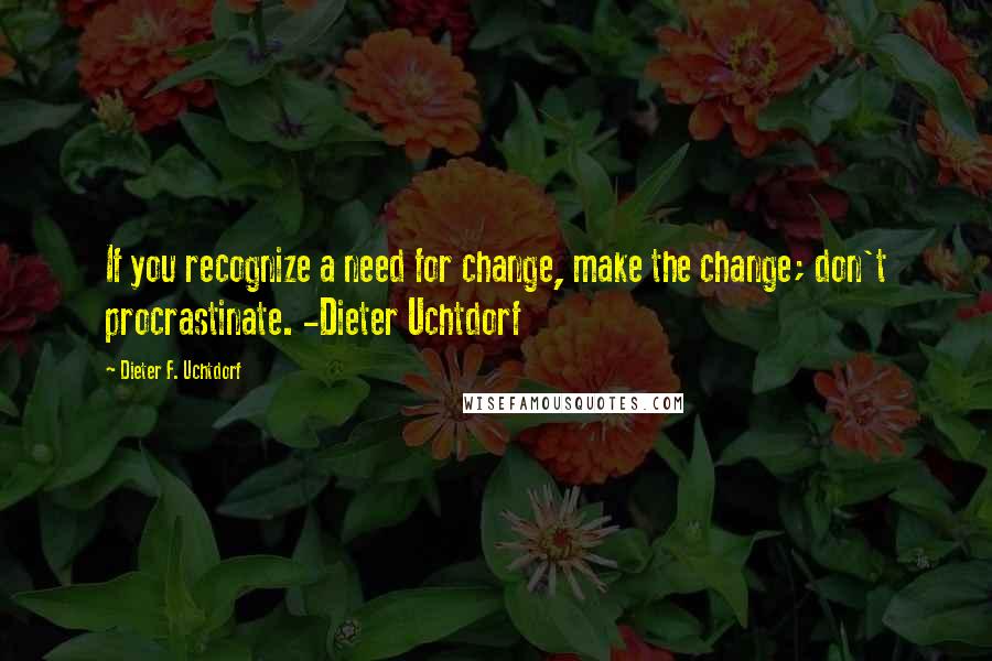 Dieter F. Uchtdorf Quotes: If you recognize a need for change, make the change; don't procrastinate. -Dieter Uchtdorf