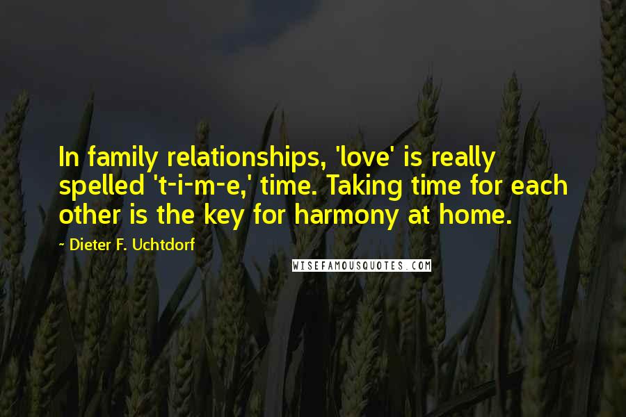 Dieter F. Uchtdorf Quotes: In family relationships, 'love' is really spelled 't-i-m-e,' time. Taking time for each other is the key for harmony at home.