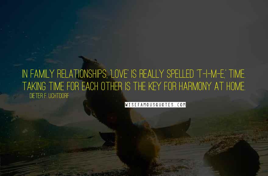 Dieter F. Uchtdorf Quotes: In family relationships, 'love' is really spelled 't-i-m-e,' time. Taking time for each other is the key for harmony at home.