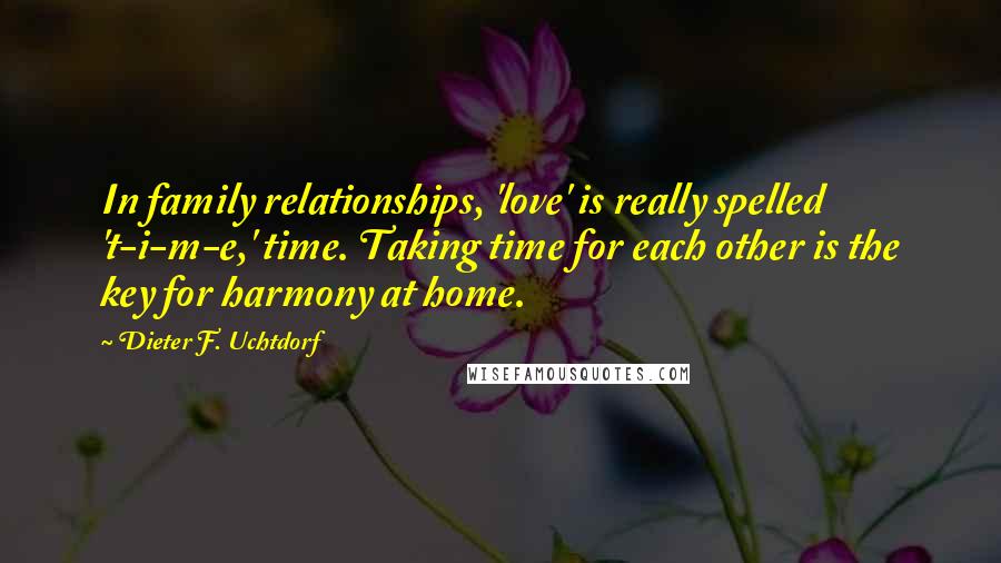 Dieter F. Uchtdorf Quotes: In family relationships, 'love' is really spelled 't-i-m-e,' time. Taking time for each other is the key for harmony at home.