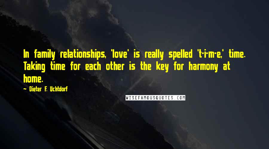 Dieter F. Uchtdorf Quotes: In family relationships, 'love' is really spelled 't-i-m-e,' time. Taking time for each other is the key for harmony at home.