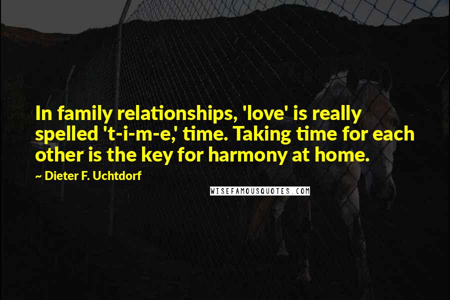 Dieter F. Uchtdorf Quotes: In family relationships, 'love' is really spelled 't-i-m-e,' time. Taking time for each other is the key for harmony at home.