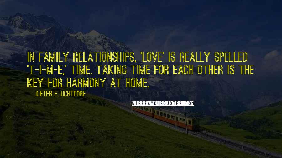 Dieter F. Uchtdorf Quotes: In family relationships, 'love' is really spelled 't-i-m-e,' time. Taking time for each other is the key for harmony at home.