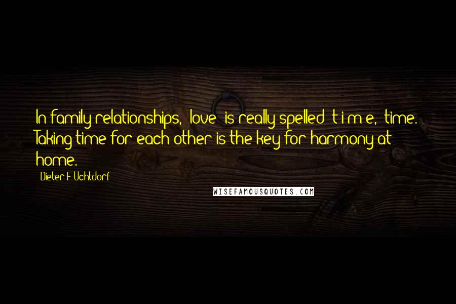 Dieter F. Uchtdorf Quotes: In family relationships, 'love' is really spelled 't-i-m-e,' time. Taking time for each other is the key for harmony at home.