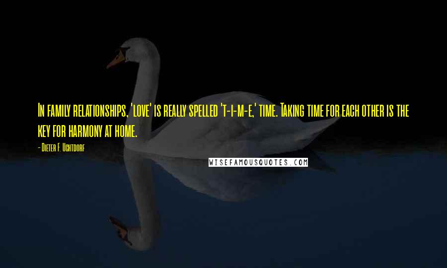 Dieter F. Uchtdorf Quotes: In family relationships, 'love' is really spelled 't-i-m-e,' time. Taking time for each other is the key for harmony at home.