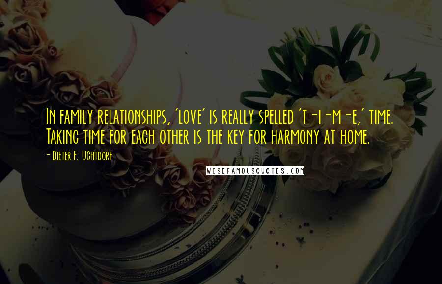 Dieter F. Uchtdorf Quotes: In family relationships, 'love' is really spelled 't-i-m-e,' time. Taking time for each other is the key for harmony at home.