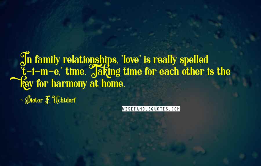 Dieter F. Uchtdorf Quotes: In family relationships, 'love' is really spelled 't-i-m-e,' time. Taking time for each other is the key for harmony at home.