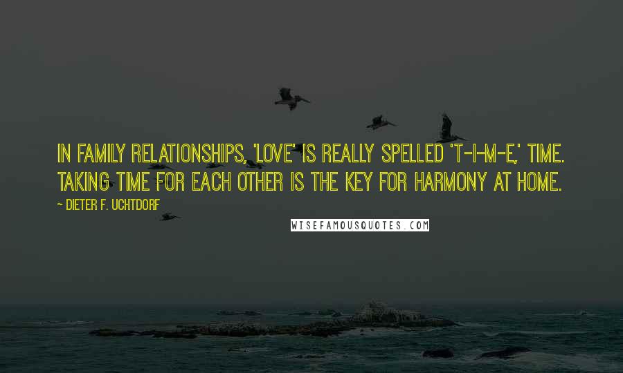 Dieter F. Uchtdorf Quotes: In family relationships, 'love' is really spelled 't-i-m-e,' time. Taking time for each other is the key for harmony at home.