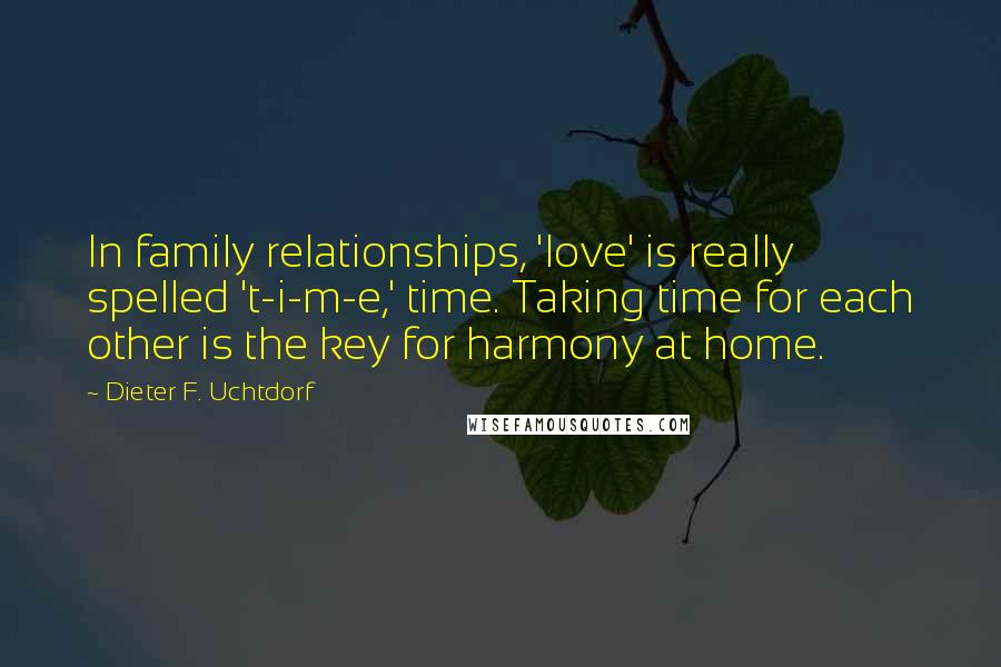 Dieter F. Uchtdorf Quotes: In family relationships, 'love' is really spelled 't-i-m-e,' time. Taking time for each other is the key for harmony at home.