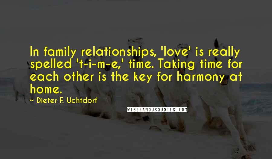 Dieter F. Uchtdorf Quotes: In family relationships, 'love' is really spelled 't-i-m-e,' time. Taking time for each other is the key for harmony at home.