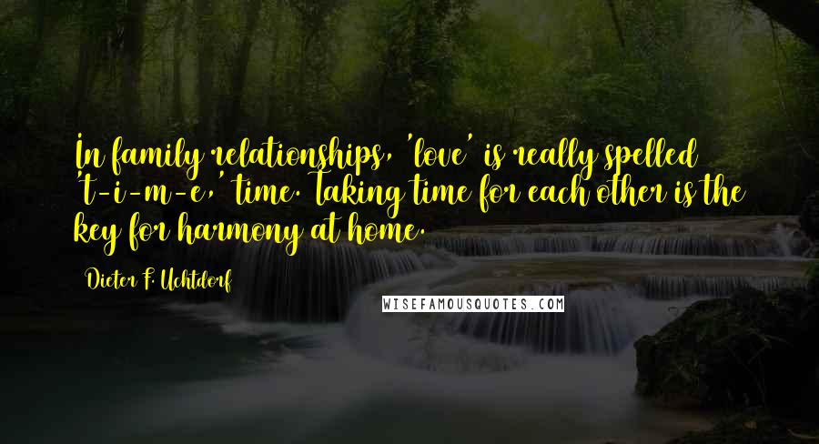 Dieter F. Uchtdorf Quotes: In family relationships, 'love' is really spelled 't-i-m-e,' time. Taking time for each other is the key for harmony at home.