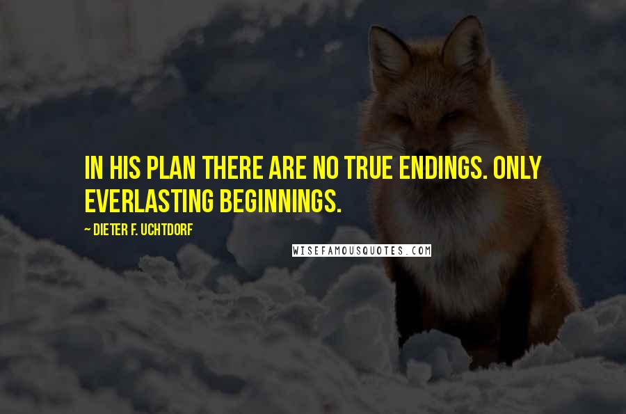 Dieter F. Uchtdorf Quotes: In His plan there are no true endings. Only everlasting beginnings.