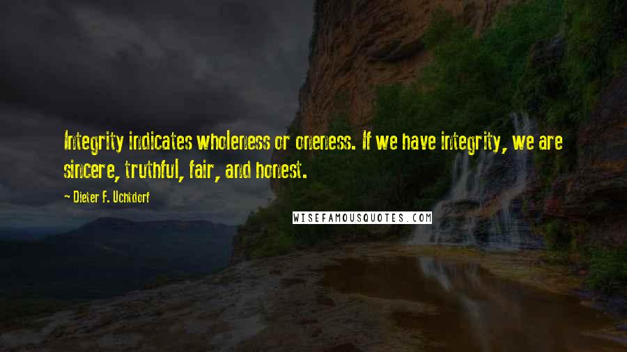 Dieter F. Uchtdorf Quotes: Integrity indicates wholeness or oneness. If we have integrity, we are sincere, truthful, fair, and honest.