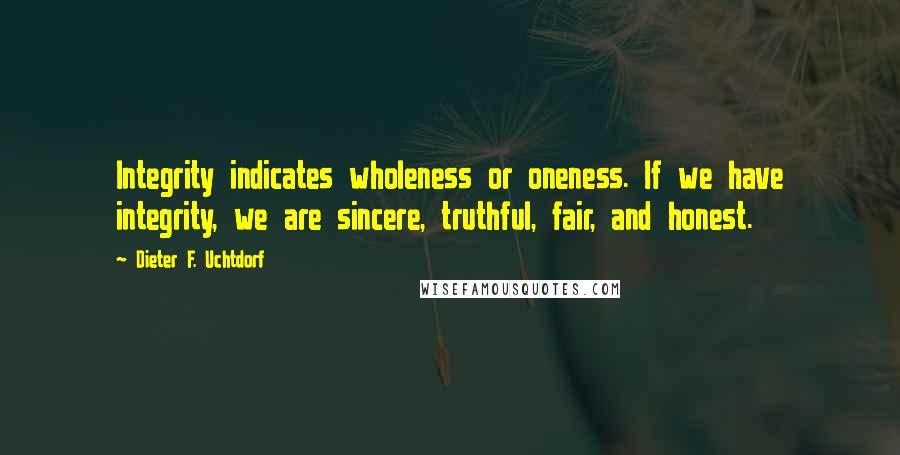 Dieter F. Uchtdorf Quotes: Integrity indicates wholeness or oneness. If we have integrity, we are sincere, truthful, fair, and honest.