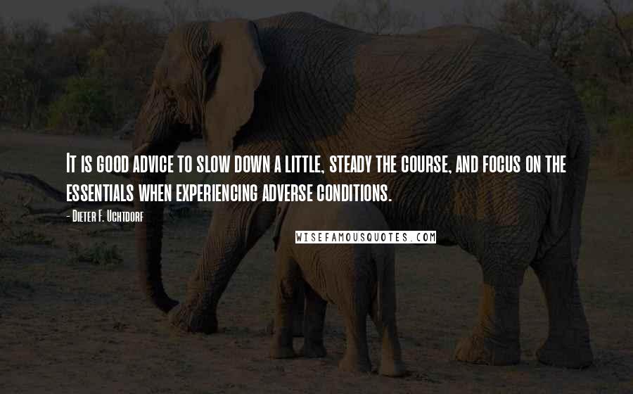 Dieter F. Uchtdorf Quotes: It is good advice to slow down a little, steady the course, and focus on the essentials when experiencing adverse conditions.