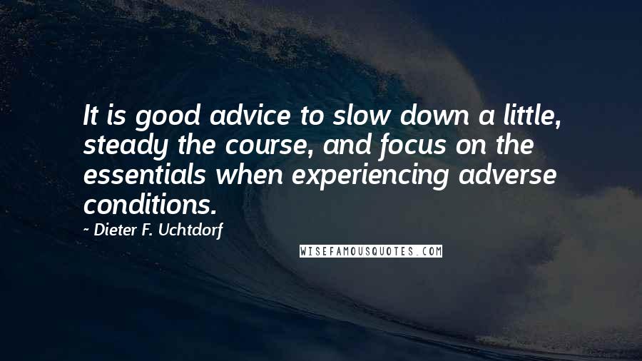 Dieter F. Uchtdorf Quotes: It is good advice to slow down a little, steady the course, and focus on the essentials when experiencing adverse conditions.