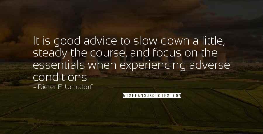 Dieter F. Uchtdorf Quotes: It is good advice to slow down a little, steady the course, and focus on the essentials when experiencing adverse conditions.
