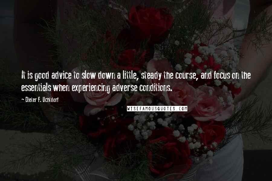 Dieter F. Uchtdorf Quotes: It is good advice to slow down a little, steady the course, and focus on the essentials when experiencing adverse conditions.