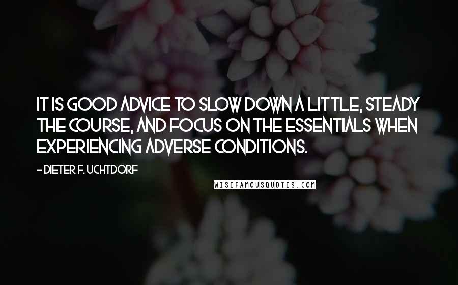 Dieter F. Uchtdorf Quotes: It is good advice to slow down a little, steady the course, and focus on the essentials when experiencing adverse conditions.