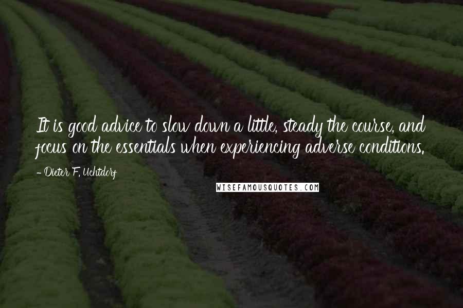 Dieter F. Uchtdorf Quotes: It is good advice to slow down a little, steady the course, and focus on the essentials when experiencing adverse conditions.