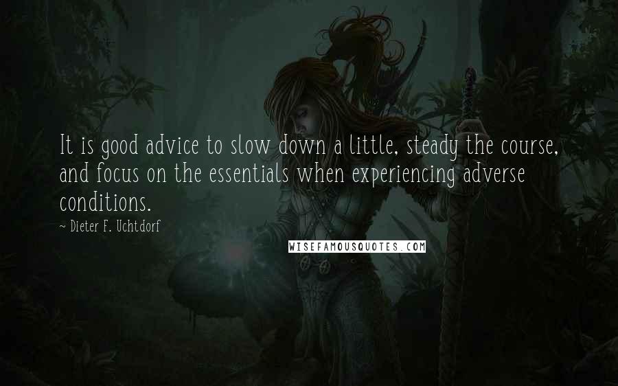 Dieter F. Uchtdorf Quotes: It is good advice to slow down a little, steady the course, and focus on the essentials when experiencing adverse conditions.